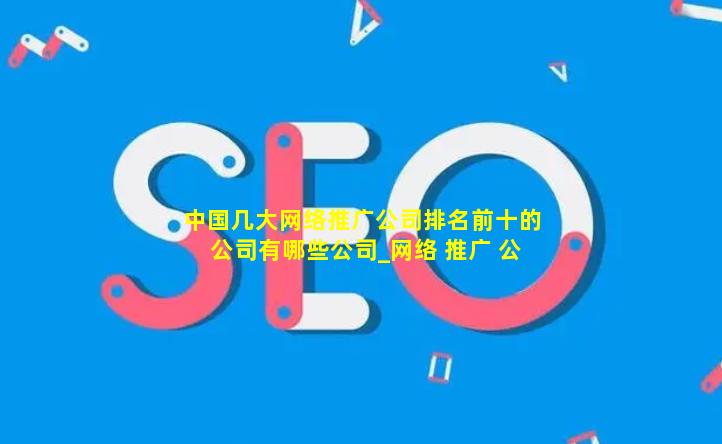 中国几大网络推广公司排名前十的公司有哪些公司_网络 推广 公司